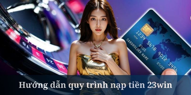 Nạp tiền 23win yêu cầu hội viên cần nhập đúng các thông tin