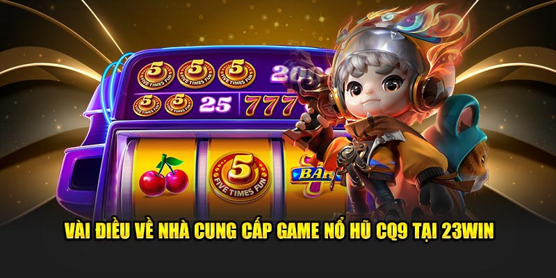 Vài điều về nhà cung cấp game nổ hũ CQ9 tại 23win